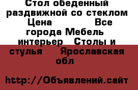 Стол обеденный раздвижной со стеклом › Цена ­ 20 000 - Все города Мебель, интерьер » Столы и стулья   . Ярославская обл.